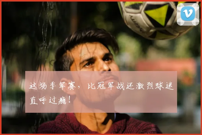 这场季军赛,比冠军战还激烈球迷直呼过瘾!