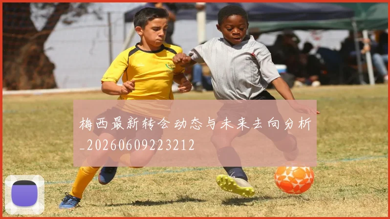 梅西最新转会动态与未来去向分析_20260609223212