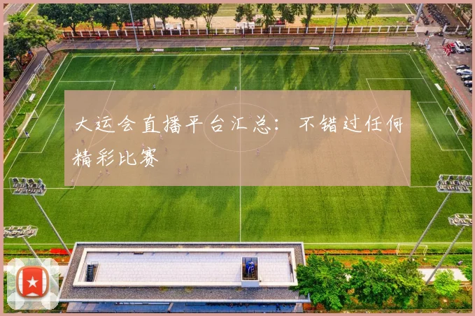 大运会直播平台汇总：不错过任何精彩比赛