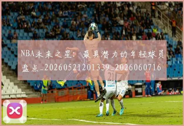 NBA未来之星:最具潜力的年轻球员盘点_20260521201339_20260607160204