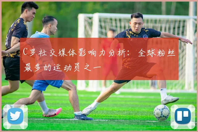 C罗社交媒体影响力分析：全球粉丝最多的运动员之一