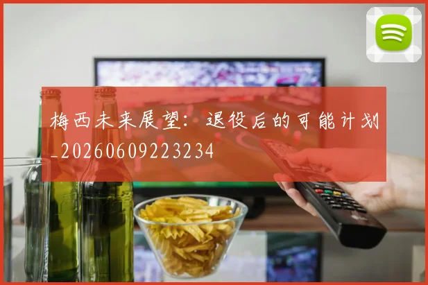 梅西未来展望:退役后的可能计划_20260609223234