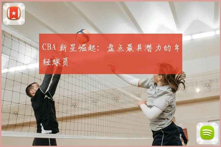 CBA 新星崛起:盘点最具潜力的年轻球员