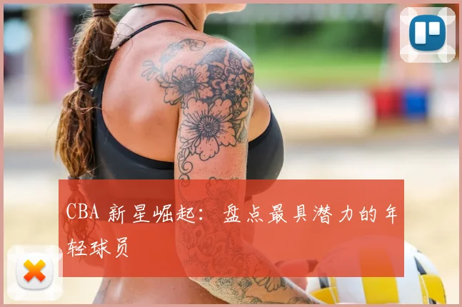 CBA 新星崛起：盘点最具潜力的年轻球员