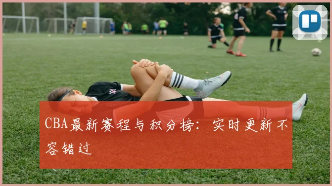 CBA最新赛程与积分榜:实时更新不容错过