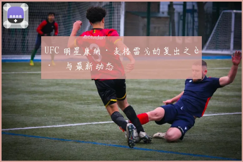 UFC 明星康纳·麦格雷戈的复出之路与最新动态