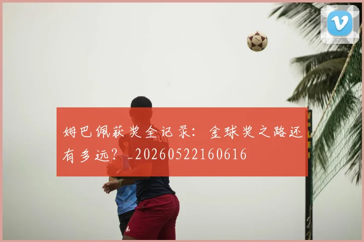 姆巴佩获奖全记录：金球奖之路还有多远？_20260522160616