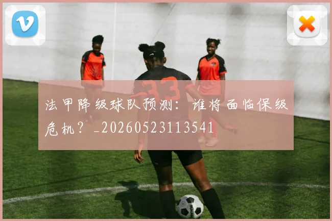 法甲降级球队预测：谁将面临保级危机？_20260523113541