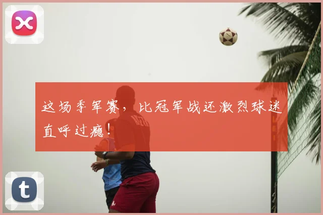 这场季军赛，比冠军战还激烈球迷直呼过瘾！
