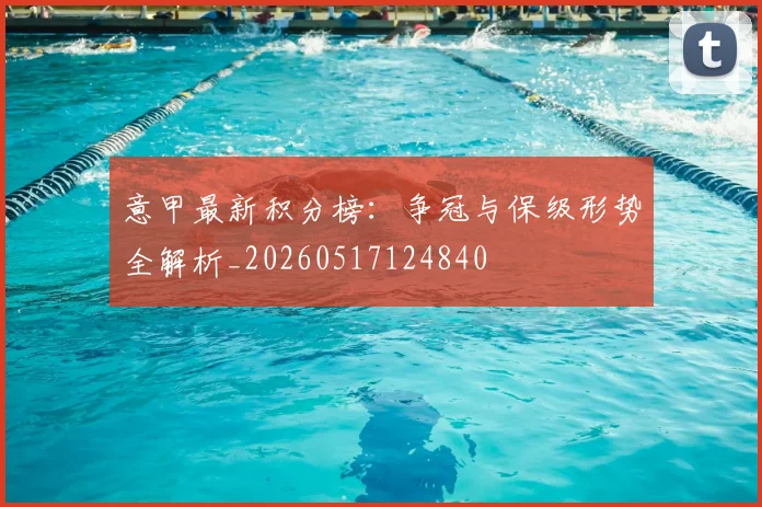 意甲最新积分榜：争冠与保级形势全解析_20260517124840