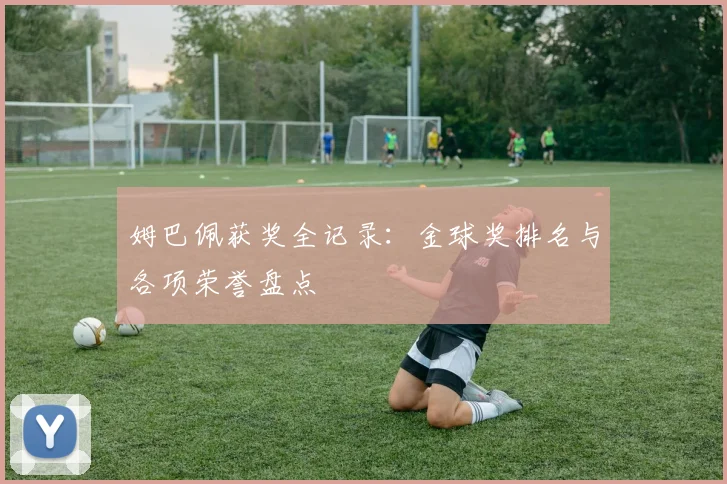 姆巴佩获奖全记录：金球奖排名与各项荣誉盘点