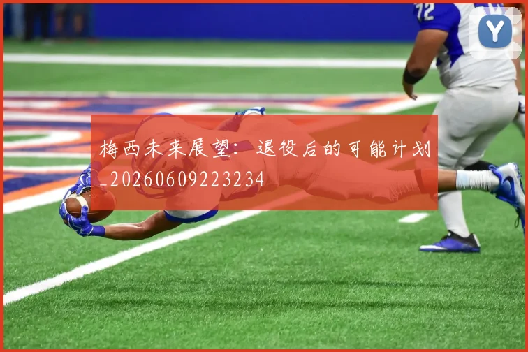 梅西未来展望:退役后的可能计划_20260609223234