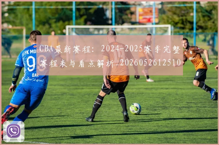 CBA最新赛程:2024-2025赛季完整赛程表与看点解析_20260526125103