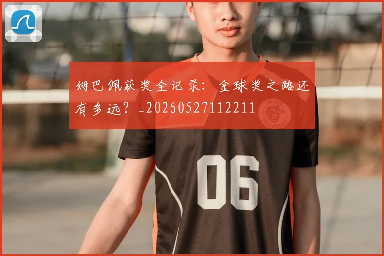 姆巴佩获奖全记录：金球奖之路还有多远？_20260527112211