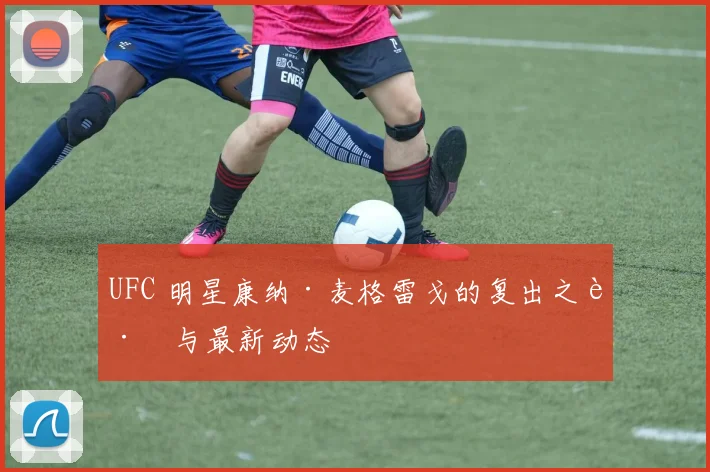 UFC 明星康纳·麦格雷戈的复出之路与最新动态
