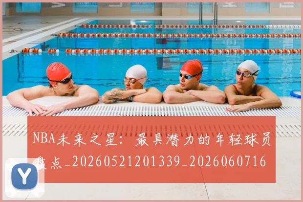 NBA未来之星:最具潜力的年轻球员盘点_20260521201339_20260607160204