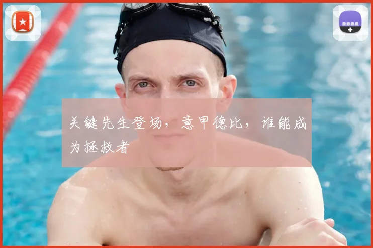 关键先生登场，意甲德比，谁能成为拯救者