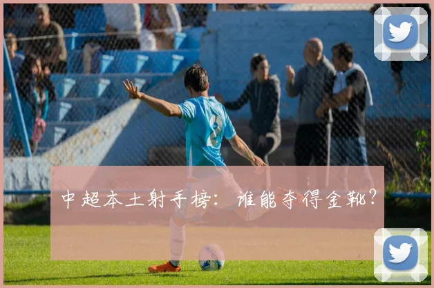中超本土射手榜:谁能夺得金靴?