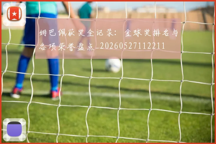 姆巴佩获奖全记录：金球奖排名与各项荣誉盘点_20260527112211
