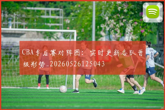 CBA季后赛对阵图:实时更新各队晋级形势_20260526125043