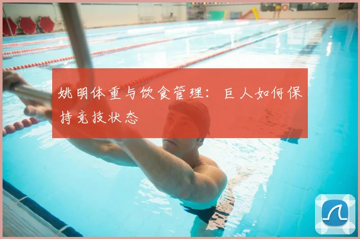姚明体重与饮食管理:巨人如何保持竞技状态